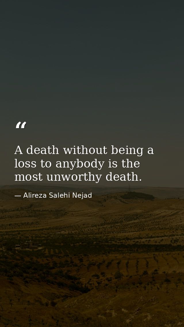 A death without being a loss to anybody is the most unworthy death. — Alireza Salehi Nejad