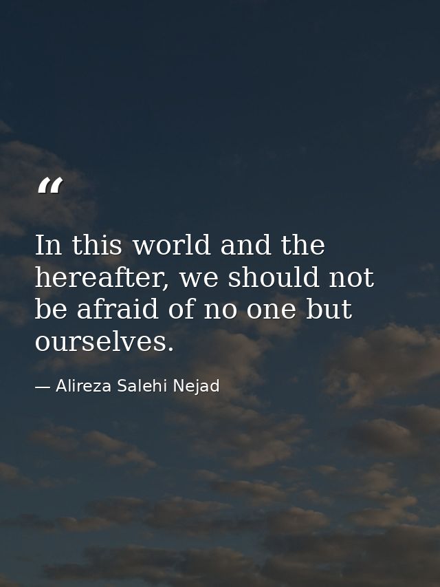 In this world and the hereafter, we should not be afraid of no one but ourselves. — Alireza Salehi Nejad