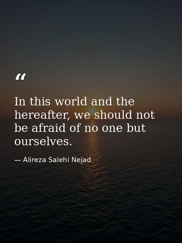 In this world and the hereafter, we should not be afraid of no one but ourselves. — Alireza Salehi Nejad