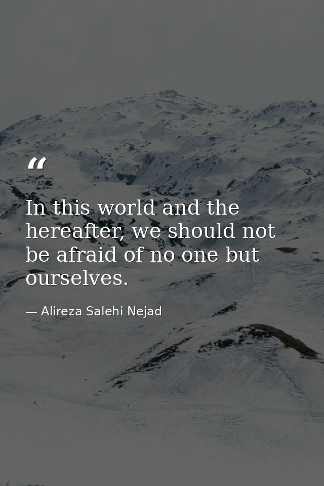 In this world and the hereafter, we should not be afraid of no one but ourselves. — Alireza Salehi Nejad
