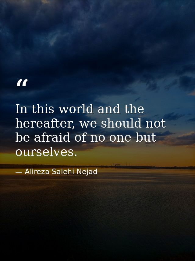 In this world and the hereafter, we should not be afraid of no one but ourselves. — Alireza Salehi Nejad