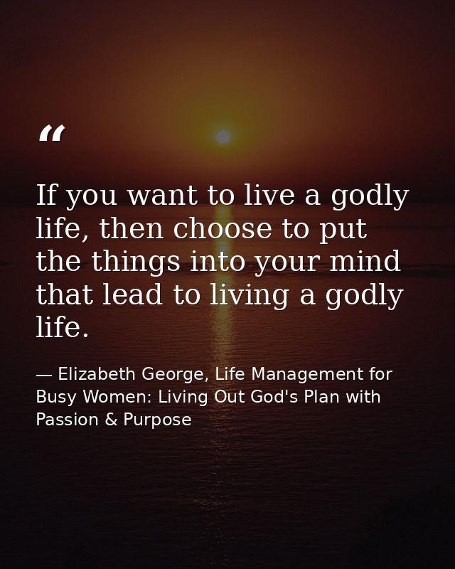 If you want to live a godly life, then choose to put the things into your mind that lead to living a godly life. — Elizabeth George, Life Management for Busy Women: Living Out God's Plan with Passion & Purpose