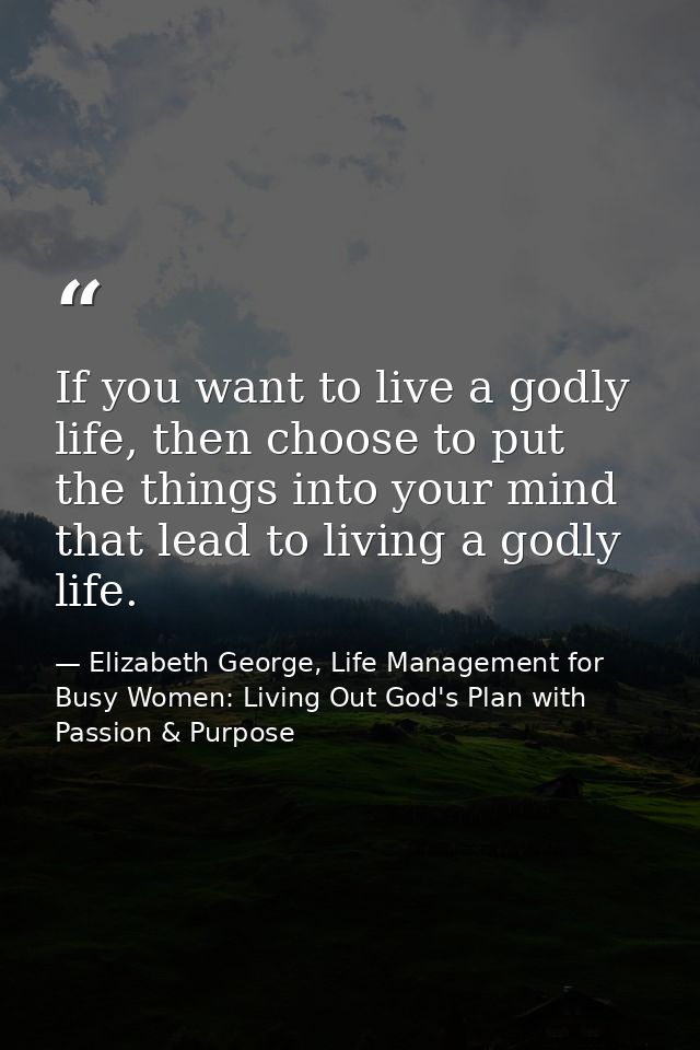If you want to live a godly life, then choose to put the things into your mind that lead to living a godly life. — Elizabeth George, Life Management for Busy Women: Living Out God's Plan with Passion & Purpose