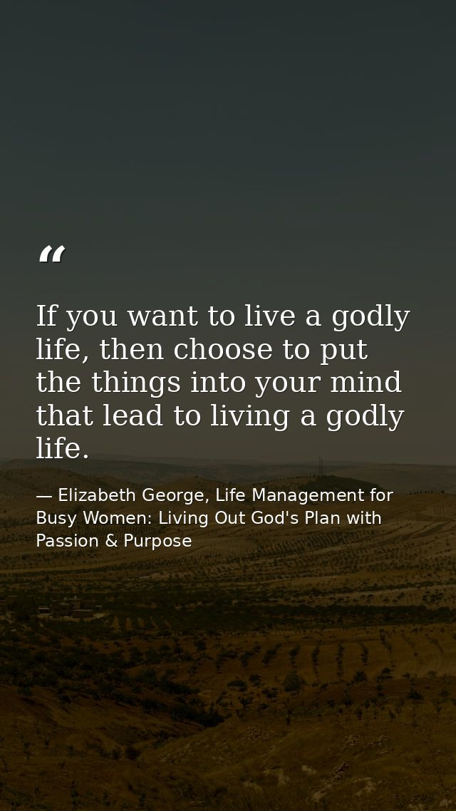 If you want to live a godly life, then choose to put the things into your mind that lead to living a godly life. — Elizabeth George, Life Management for Busy Women: Living Out God's Plan with Passion & Purpose