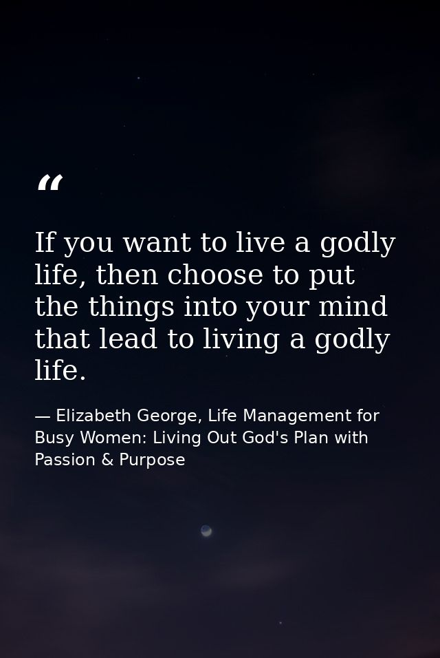 If you want to live a godly life, then choose to put the things into your mind that lead to living a godly life. — Elizabeth George, Life Management for Busy Women: Living Out God's Plan with Passion & Purpose