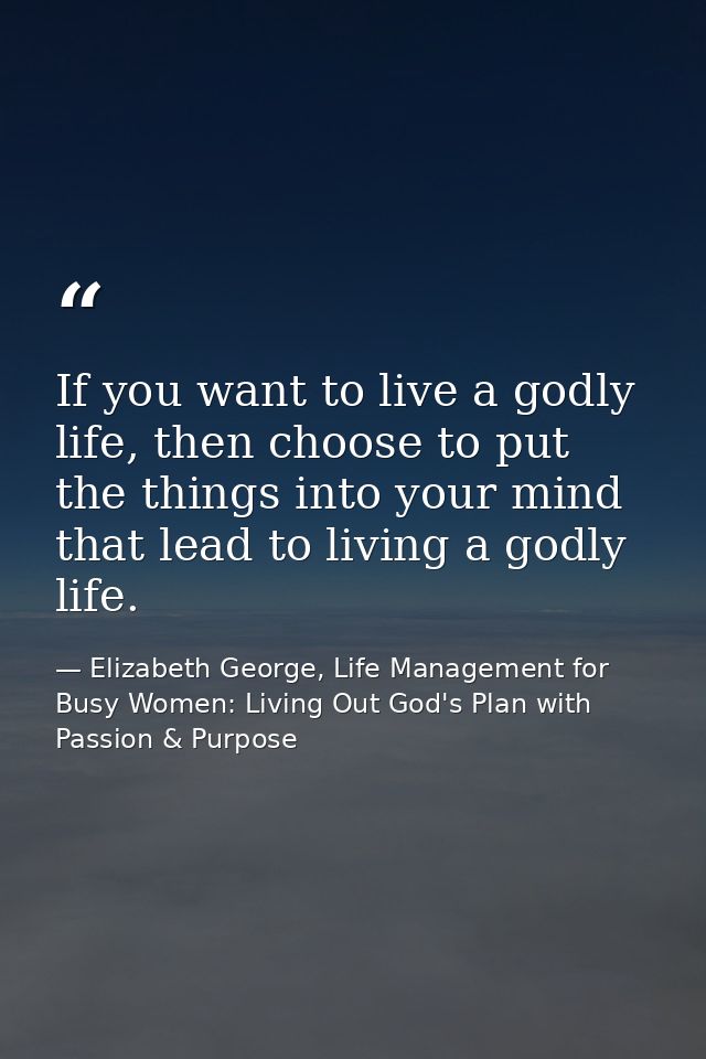 If you want to live a godly life, then choose to put the things into your mind that lead to living a godly life. — Elizabeth George, Life Management for Busy Women: Living Out God's Plan with Passion & Purpose