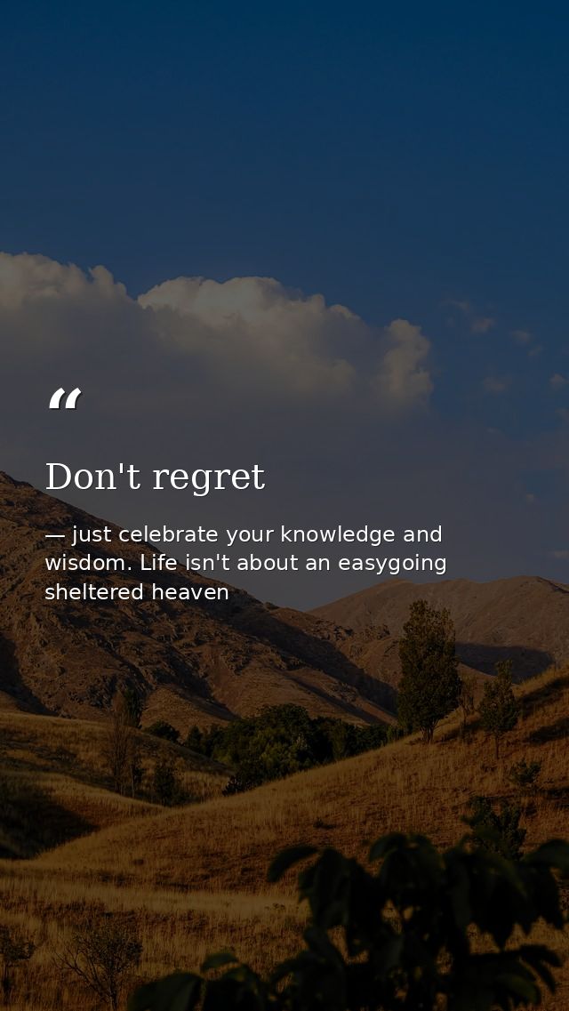 Don't regret — just celebrate your knowledge and wisdom. Life isn't about an easygoing sheltered heaven