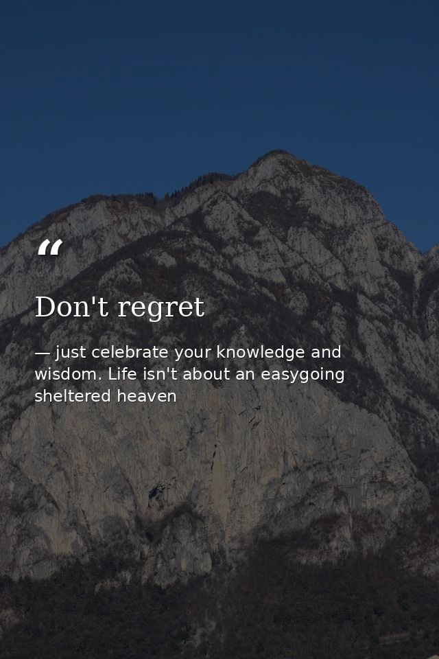 Don't regret — just celebrate your knowledge and wisdom. Life isn't about an easygoing sheltered heaven