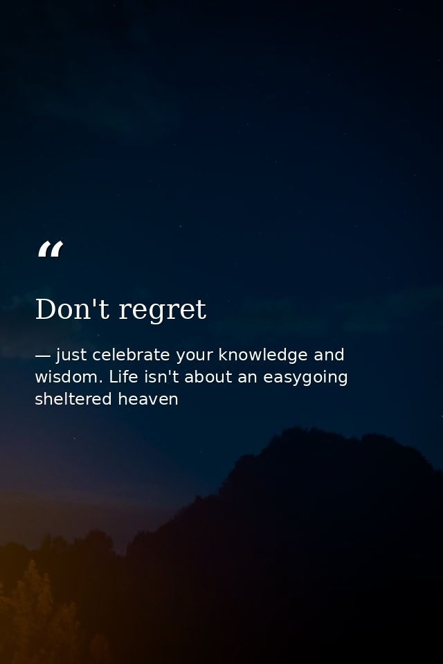 Don't regret — just celebrate your knowledge and wisdom. Life isn't about an easygoing sheltered heaven