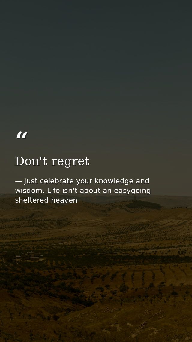 Don't regret — just celebrate your knowledge and wisdom. Life isn't about an easygoing sheltered heaven