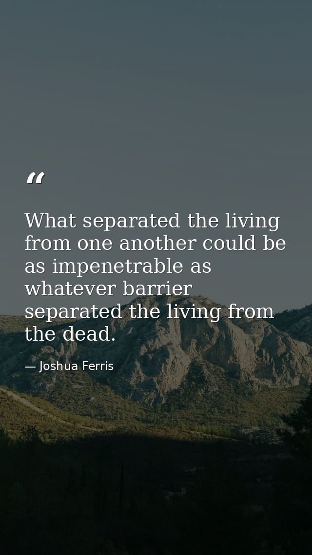 What separated the living from one another could be as impenetrable as whatever barrier separated the living from the de — Joshua Ferris