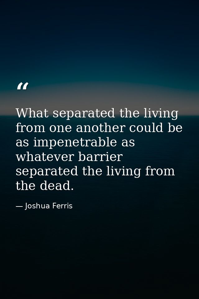 What separated the living from one another could be as impenetrable as whatever barrier separated the living from the de — Joshua Ferris