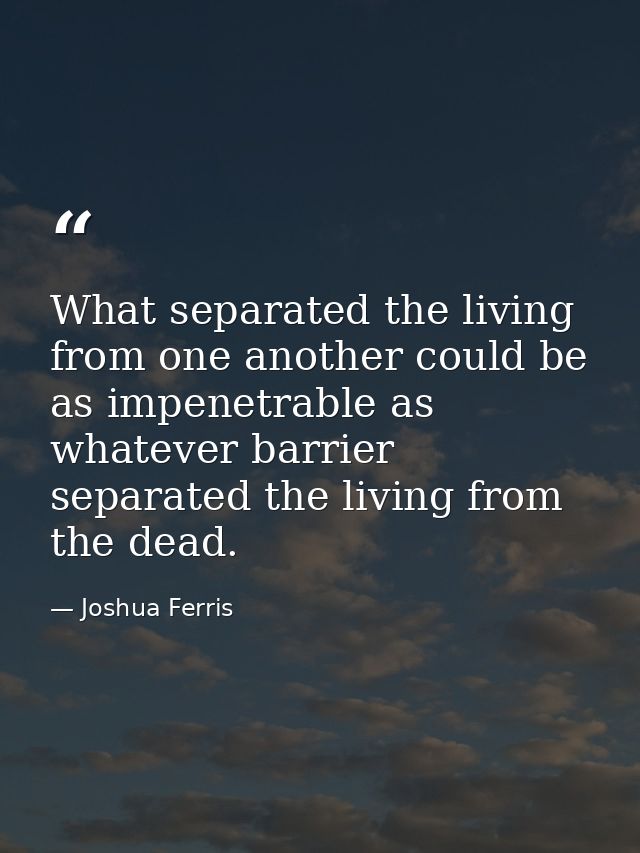 What separated the living from one another could be as impenetrable as whatever barrier separated the living from the de — Joshua Ferris