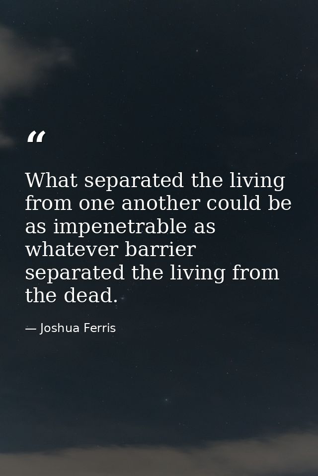 What separated the living from one another could be as impenetrable as whatever barrier separated the living from the de — Joshua Ferris