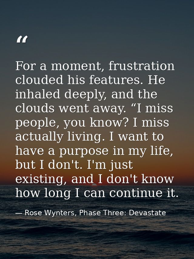 For a moment, frustration clouded his features. He inhaled deeply, and the clouds went away. “I miss people, you know? I — Rose Wynters, Phase Three: Devastate