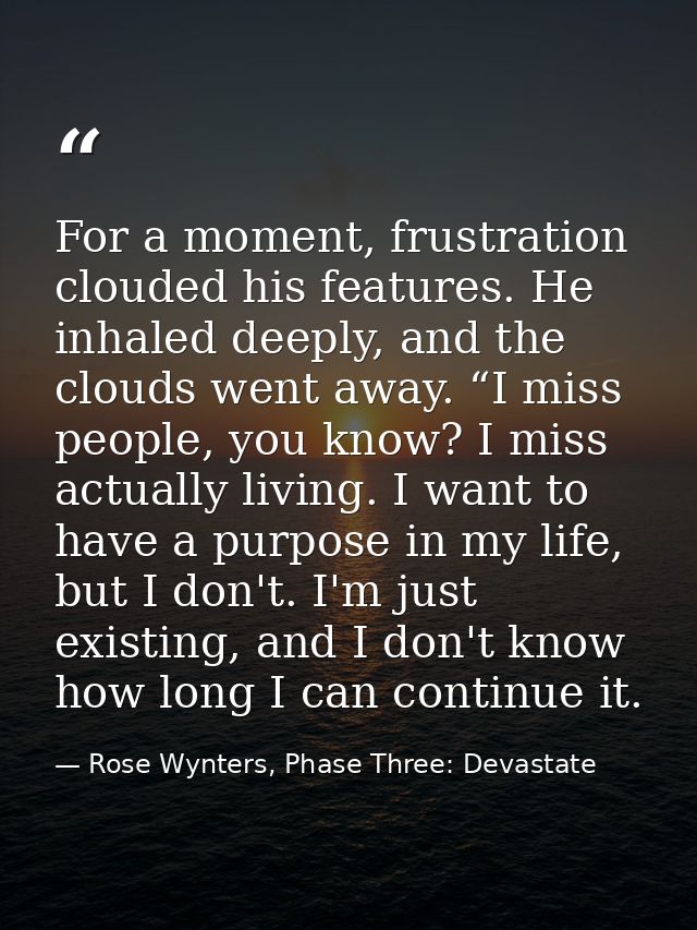 For a moment, frustration clouded his features. He inhaled deeply, and the clouds went away. “I miss people, you know? I — Rose Wynters, Phase Three: Devastate
