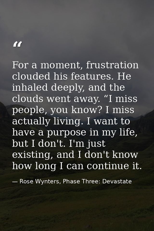 For a moment, frustration clouded his features. He inhaled deeply, and the clouds went away. “I miss people, you know? I — Rose Wynters, Phase Three: Devastate