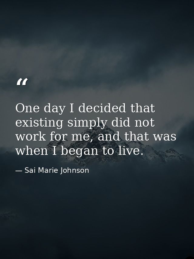 One day I decided that existing simply did not work for me, and that was when I began to live. — Sai Marie Johnson