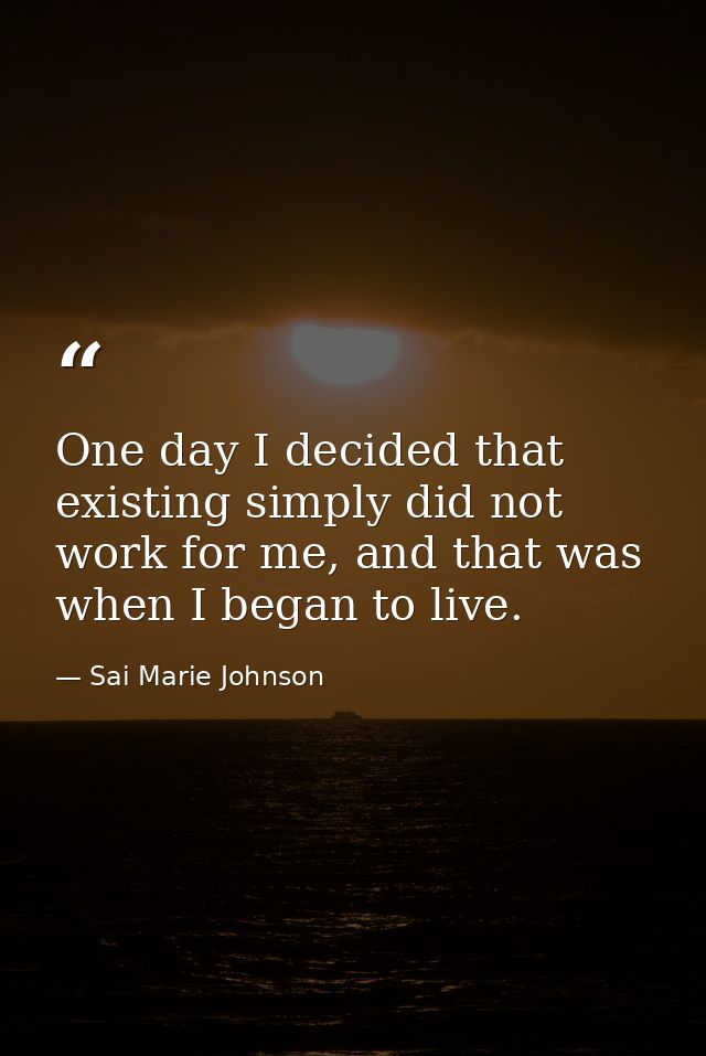 One day I decided that existing simply did not work for me, and that was when I began to live. — Sai Marie Johnson