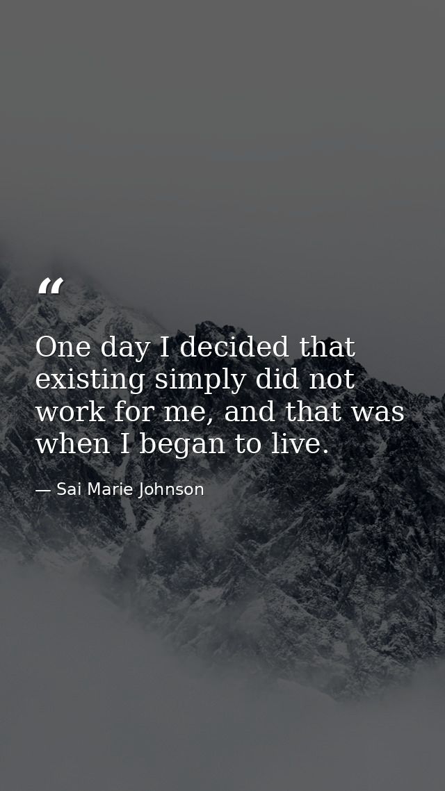 One day I decided that existing simply did not work for me, and that was when I began to live. — Sai Marie Johnson
