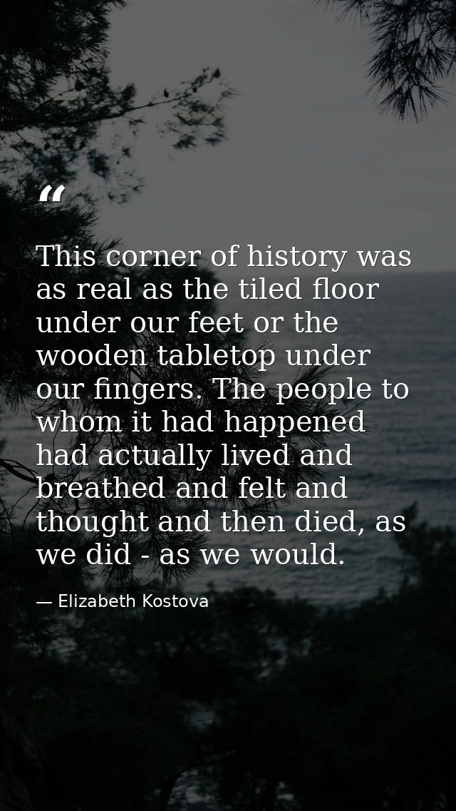 This corner of history was as real as the tiled floor under our feet or the wooden tabletop under our fingers. The peopl — Elizabeth Kostova