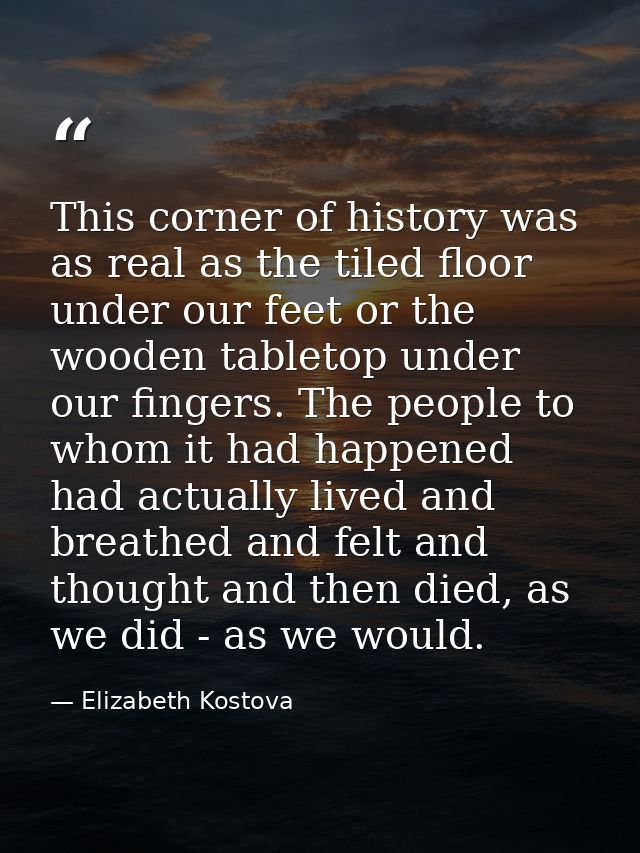 This corner of history was as real as the tiled floor under our feet or the wooden tabletop under our fingers. The peopl — Elizabeth Kostova