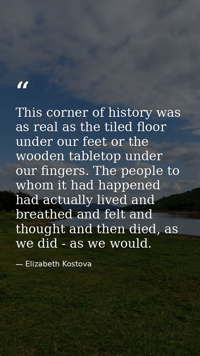 This corner of history was as real as the tiled floor under our feet or the wooden tabletop under our fingers. The peopl — Elizabeth Kostova