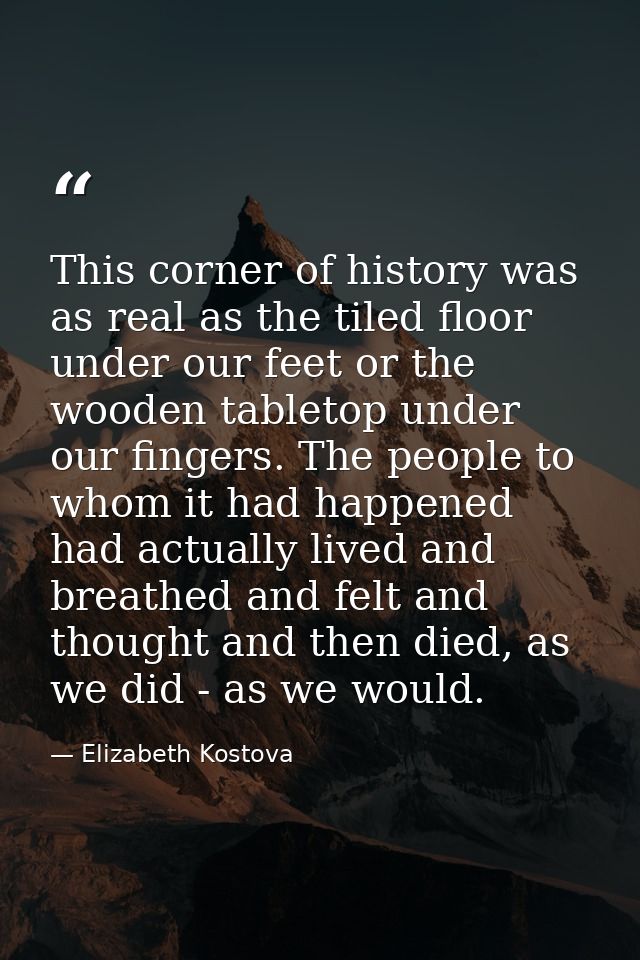 This corner of history was as real as the tiled floor under our feet or the wooden tabletop under our fingers. The peopl — Elizabeth Kostova