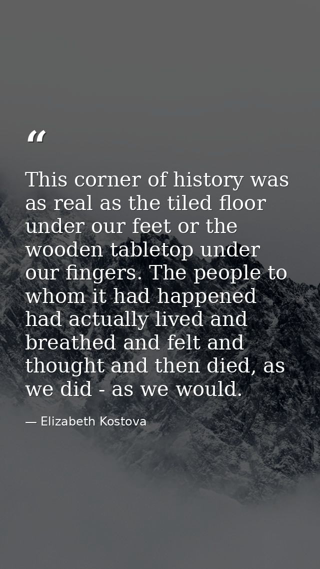 This corner of history was as real as the tiled floor under our feet or the wooden tabletop under our fingers. The peopl — Elizabeth Kostova