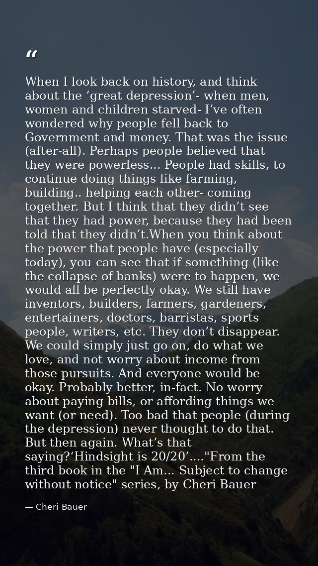 When I look back on history, and think about the ‘great depression’- when men, women and children starved- I’ve often wo — Cheri Bauer