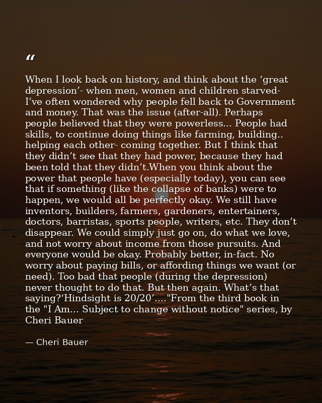 When I look back on history, and think about the ‘great depression’- when men, women and children starved- I’ve often wo — Cheri Bauer