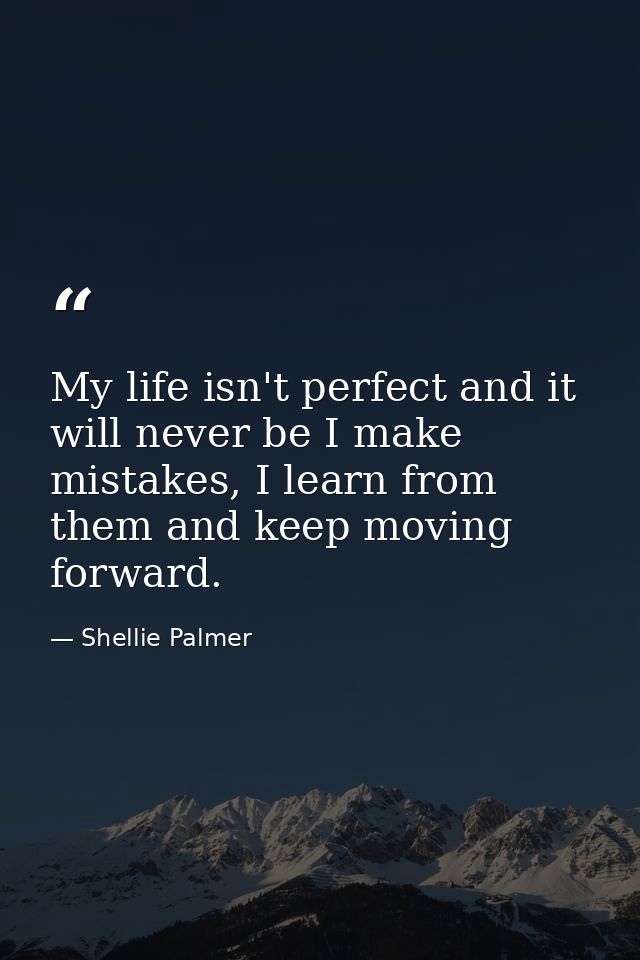 My life isn't perfect and it will never be I make mistakes, I learn from them and keep moving forward. — Shellie Palmer