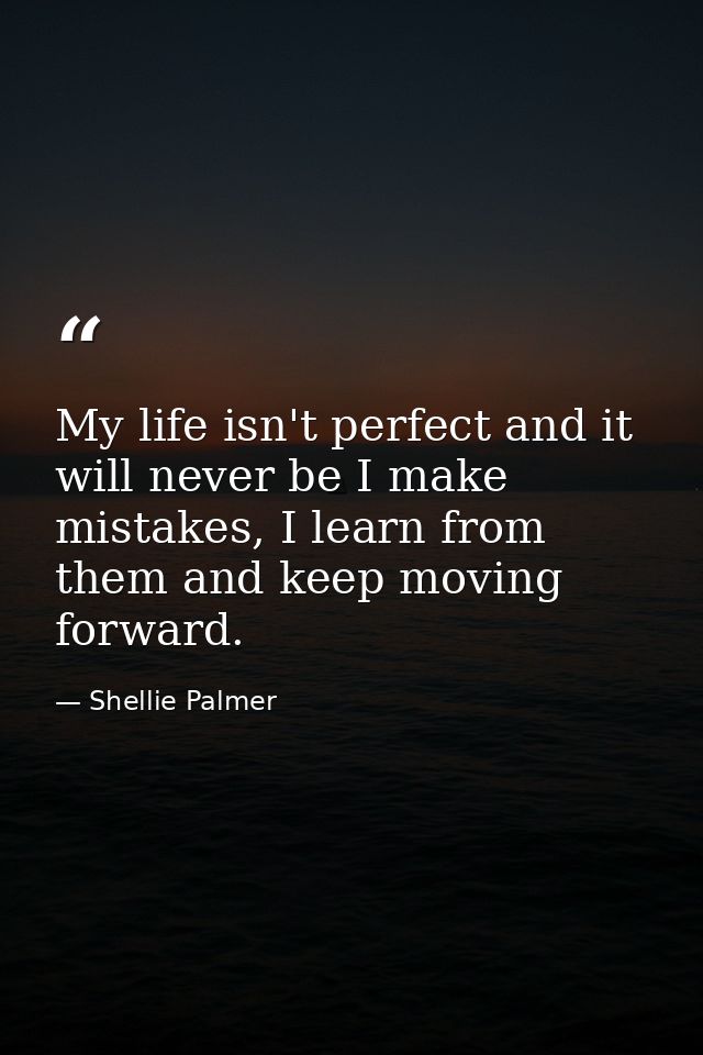 My life isn't perfect and it will never be I make mistakes, I learn from them and keep moving forward. — Shellie Palmer