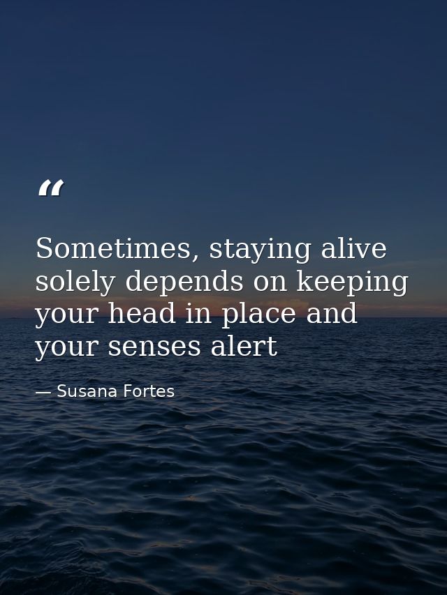 Sometimes, staying alive solely depends on keeping your head in place and your senses alert — Susana Fortes