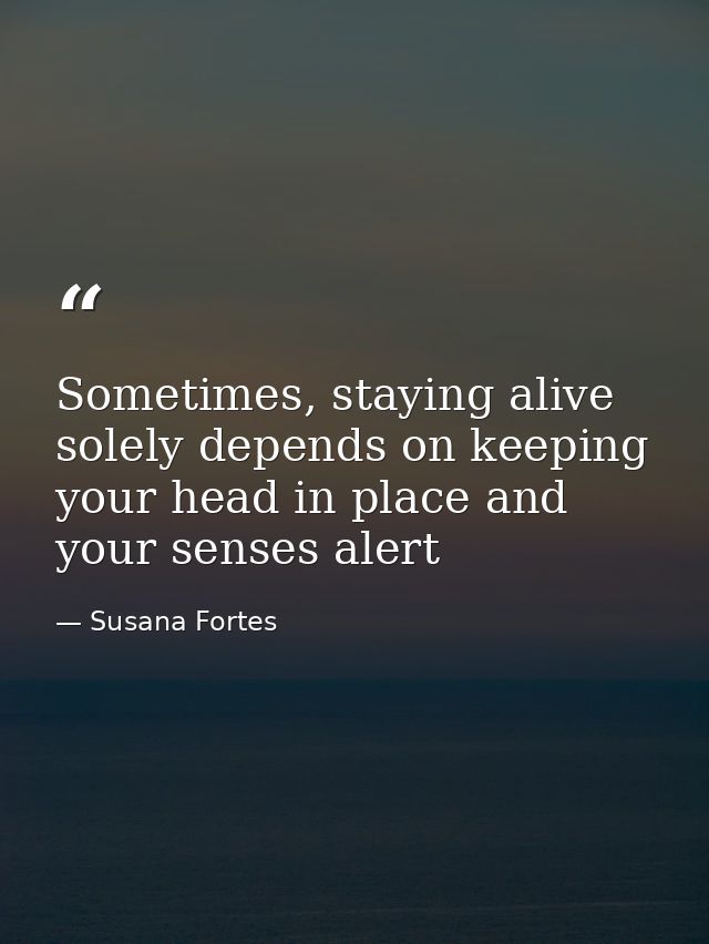 Sometimes, staying alive solely depends on keeping your head in place and your senses alert — Susana Fortes