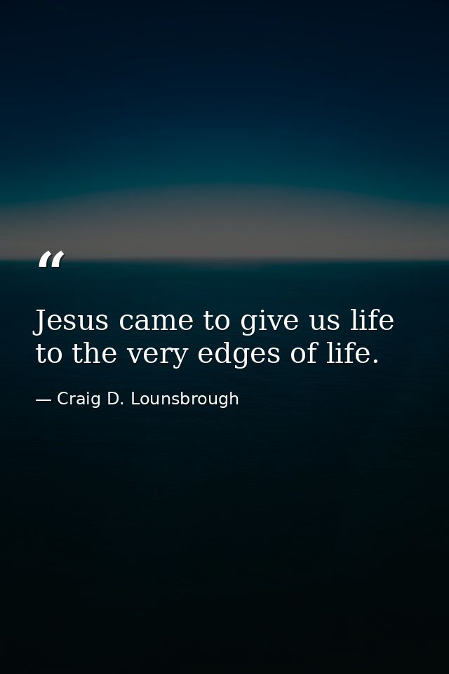 Jesus came to give us life to the very edges of life. — Craig D. Lounsbrough