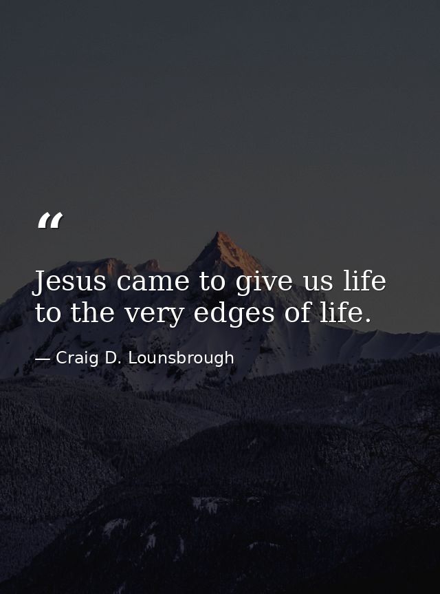 Jesus came to give us life to the very edges of life. — Craig D. Lounsbrough