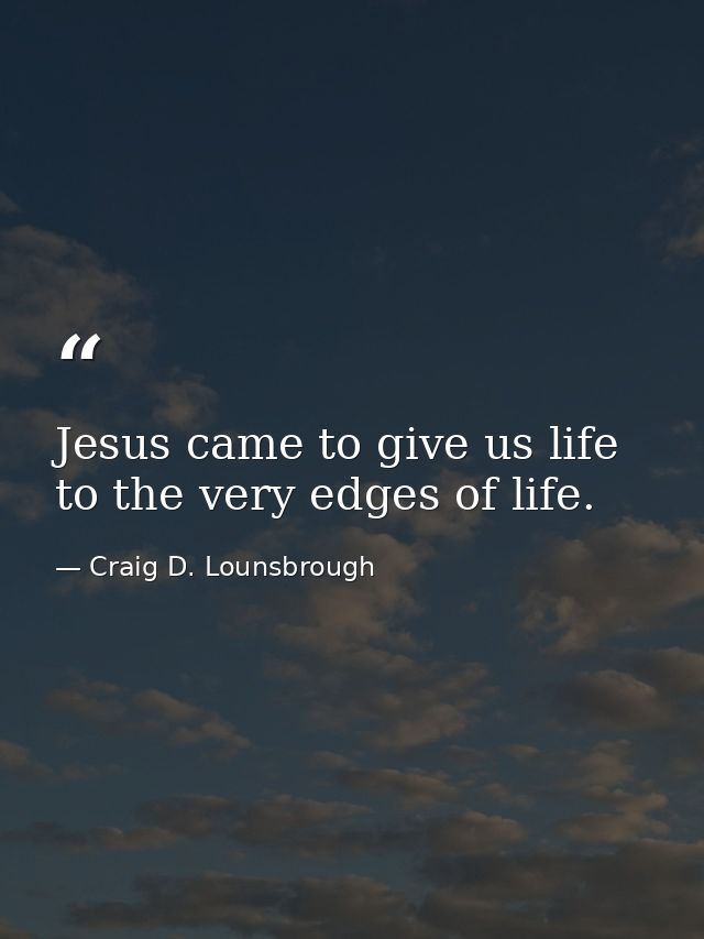 Jesus came to give us life to the very edges of life. — Craig D. Lounsbrough