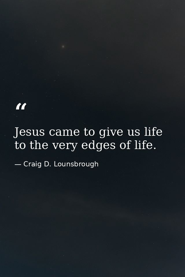 Jesus came to give us life to the very edges of life. — Craig D. Lounsbrough