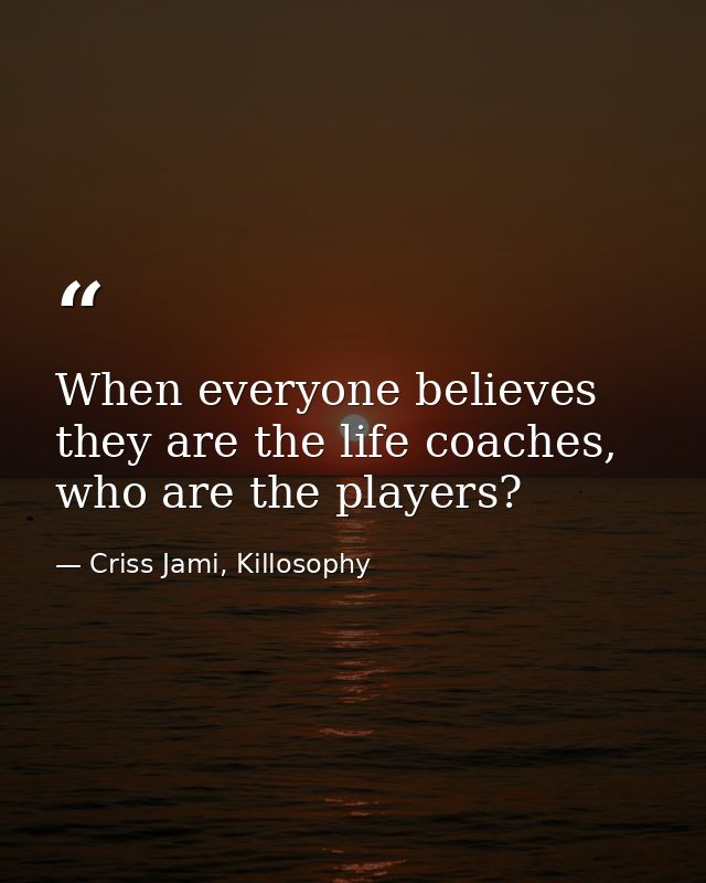 When everyone believes they are the life coaches, who are the players? — Criss Jami, Killosophy
