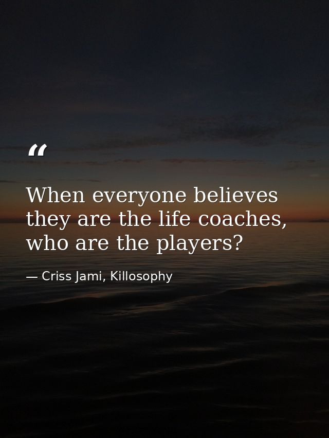 When everyone believes they are the life coaches, who are the players? — Criss Jami, Killosophy