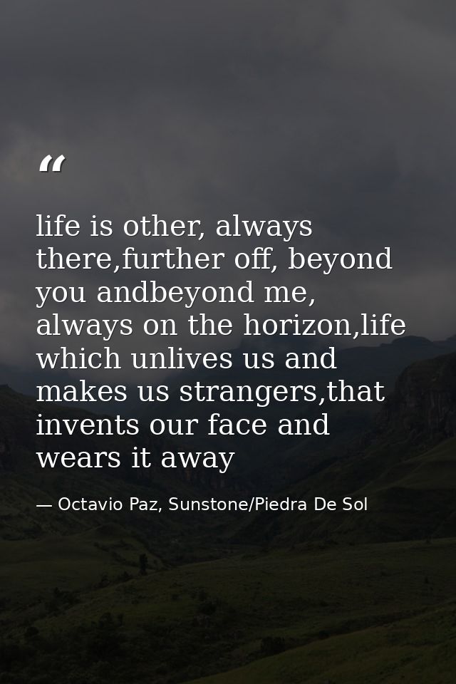 life is other, always there,further off, beyond you andbeyond me, always on the horizon,life which unlives us and makes  — Octavio Paz, Sunstone/Piedra De Sol