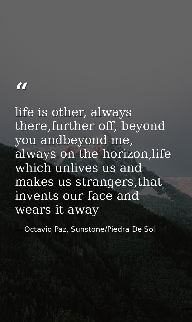 life is other, always there,further off, beyond you andbeyond me, always on the horizon,life which unlives us and makes  — Octavio Paz, Sunstone/Piedra De Sol