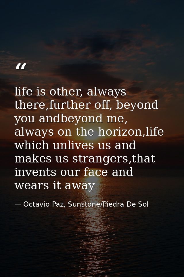 life is other, always there,further off, beyond you andbeyond me, always on the horizon,life which unlives us and makes  — Octavio Paz, Sunstone/Piedra De Sol
