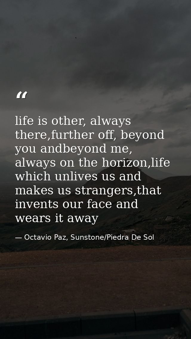 life is other, always there,further off, beyond you andbeyond me, always on the horizon,life which unlives us and makes  — Octavio Paz, Sunstone/Piedra De Sol