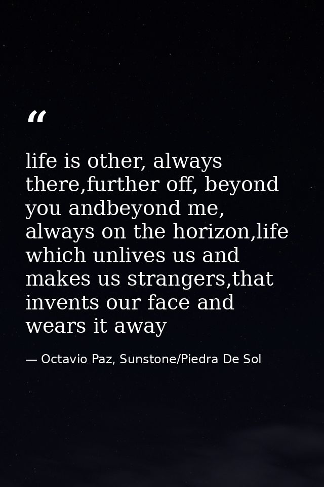 life is other, always there,further off, beyond you andbeyond me, always on the horizon,life which unlives us and makes  — Octavio Paz, Sunstone/Piedra De Sol