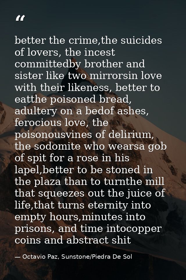 better the crime,the suicides of lovers, the incest committedby brother and sister like two mirrorsin love with their li — Octavio Paz, Sunstone/Piedra De Sol