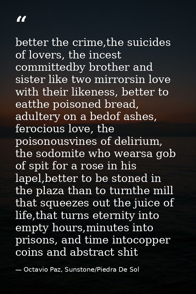 better the crime,the suicides of lovers, the incest committedby brother and sister like two mirrorsin love with their li — Octavio Paz, Sunstone/Piedra De Sol