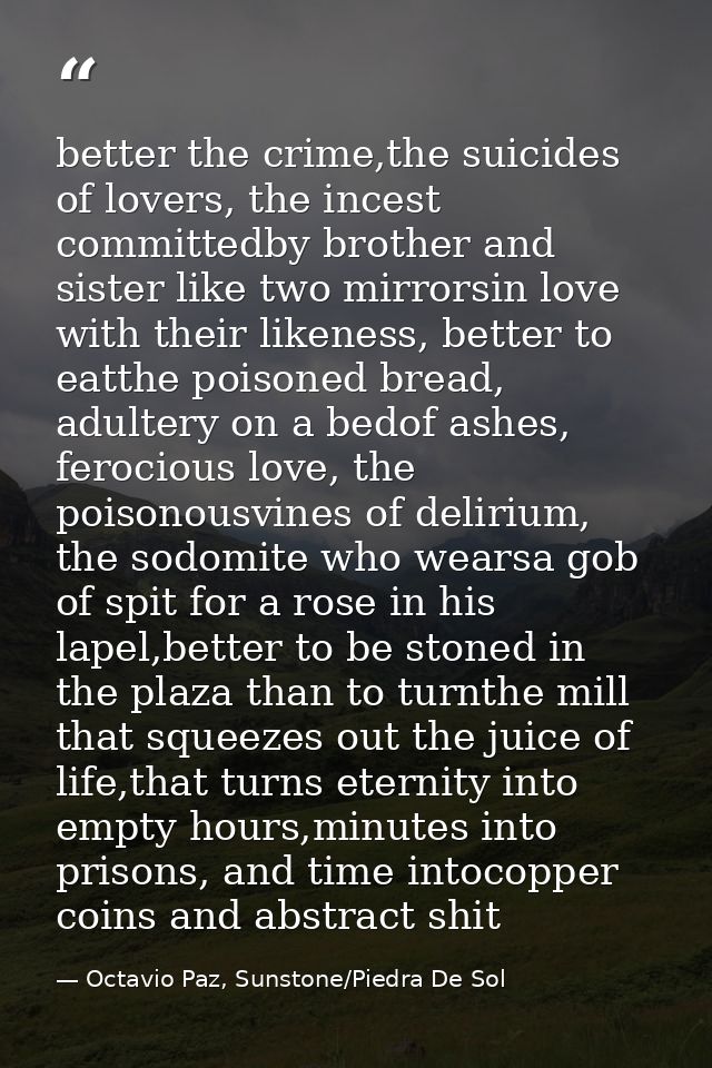better the crime,the suicides of lovers, the incest committedby brother and sister like two mirrorsin love with their li — Octavio Paz, Sunstone/Piedra De Sol