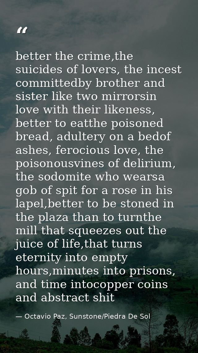 better the crime,the suicides of lovers, the incest committedby brother and sister like two mirrorsin love with their li — Octavio Paz, Sunstone/Piedra De Sol